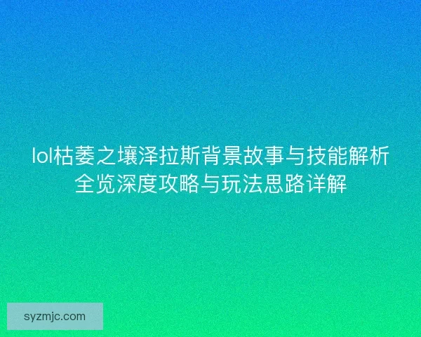 lol枯萎之壤泽拉斯背景故事与技能解析全览深度攻略与玩法思路详解