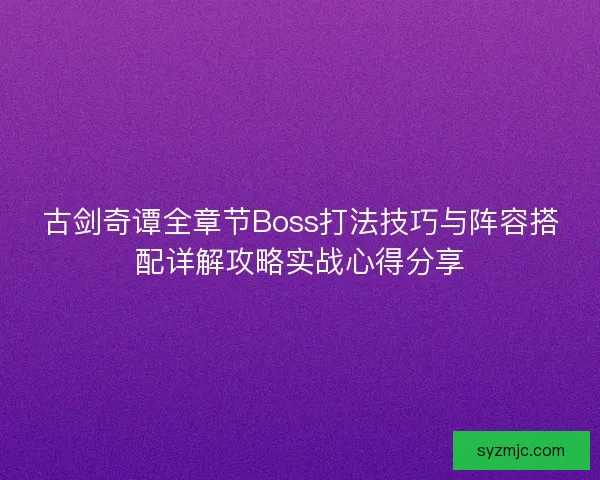 古剑奇谭全章节Boss打法技巧与阵容搭配详解攻略实战心得分享