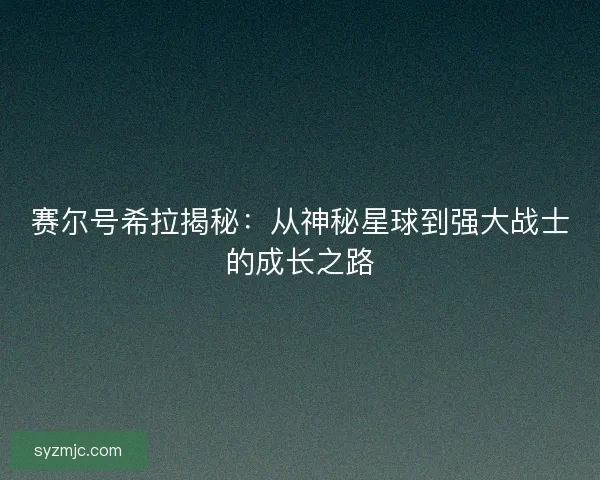 赛尔号希拉揭秘：从神秘星球到强大战士的成长之路