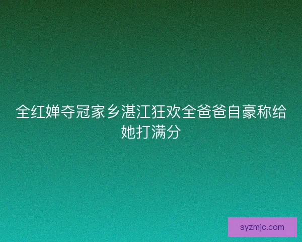 全红婵夺冠家乡湛江狂欢全爸爸自豪称给她打满分
