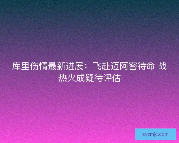 库里伤情最新进展：飞赴迈阿密待命 战热火成疑待评估
