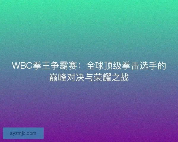 WBC拳王争霸赛：全球顶级拳击选手的巅峰对决与荣耀之战