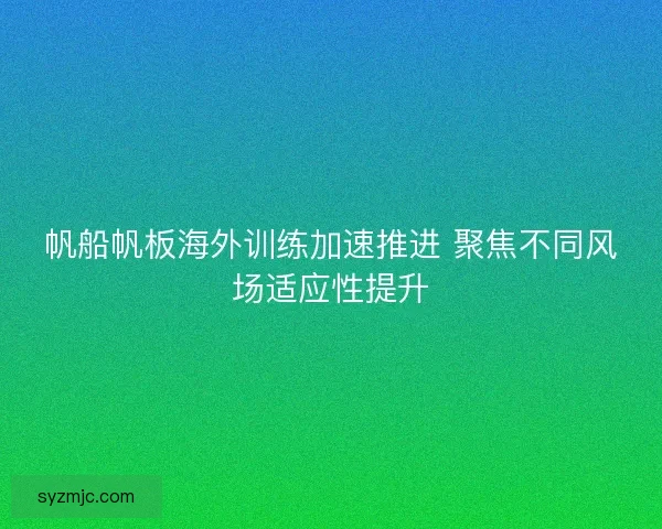 帆船帆板海外训练加速推进 聚焦不同风场适应性提升