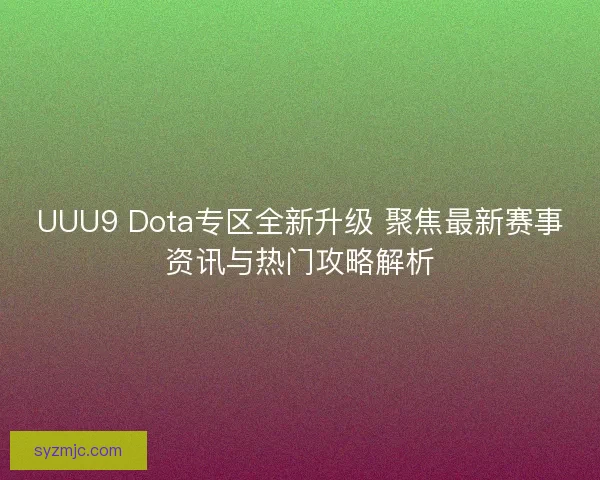 UUU9 Dota专区全新升级 聚焦最新赛事资讯与热门攻略解析